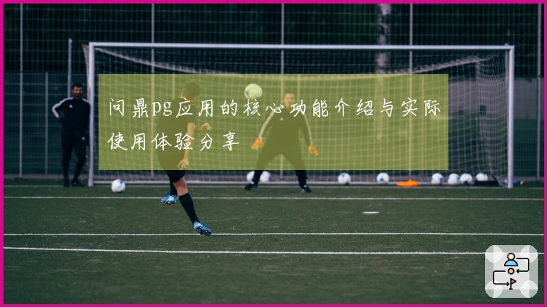 问鼎pg应用的核心功能介绍与实际使用体验分享