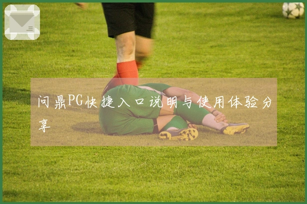 问鼎PG快捷入口说明与使用体验分享