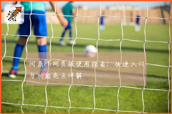 问鼎PG网页版使用指南：快速入门与功能亮点详解