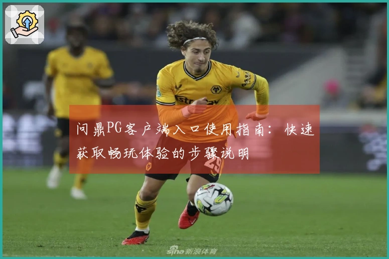 问鼎PG客户端入口使用指南：快速获取畅玩体验的步骤说明