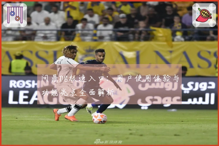 问鼎pg极速入口：用户使用体验与功能亮点全面解析