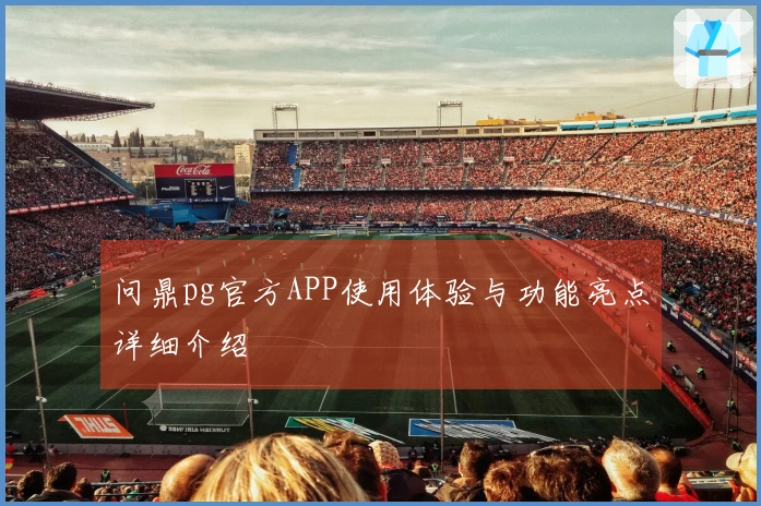 问鼎pg官方APP使用体验与功能亮点详细介绍