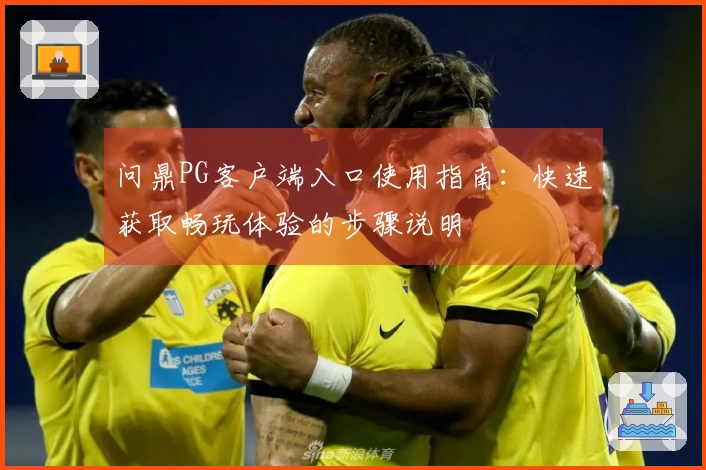 问鼎PG客户端入口使用指南:快速获取畅玩体验的步骤说明