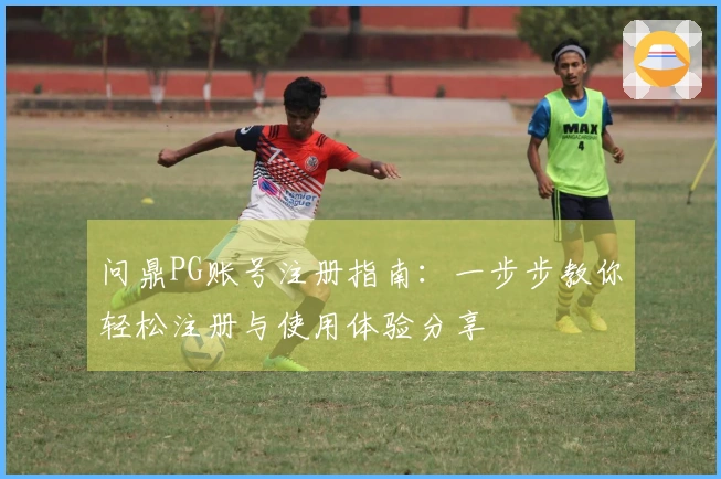 问鼎PG账号注册指南：一步步教你轻松注册与使用体验分享
