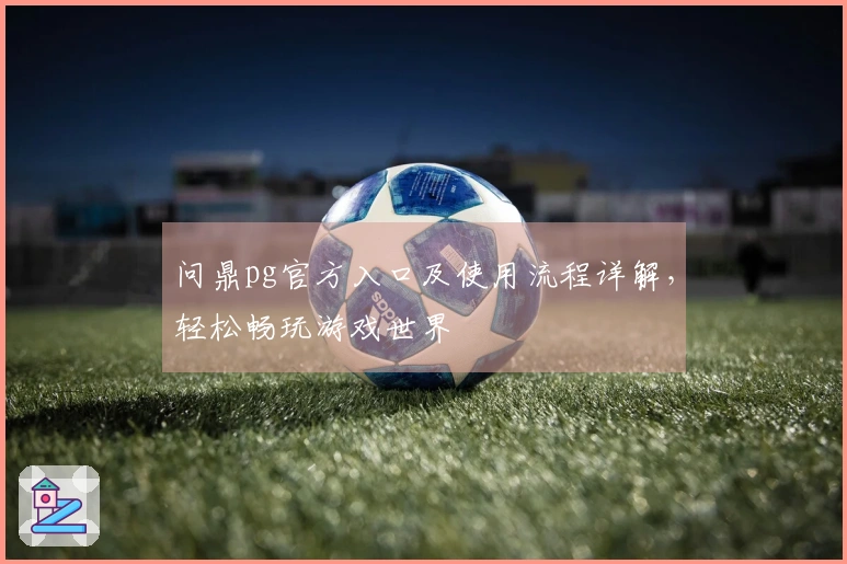 问鼎pg官方入口及使用流程详解，轻松畅玩游戏世界