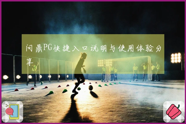 问鼎PG快捷入口说明与使用体验分享